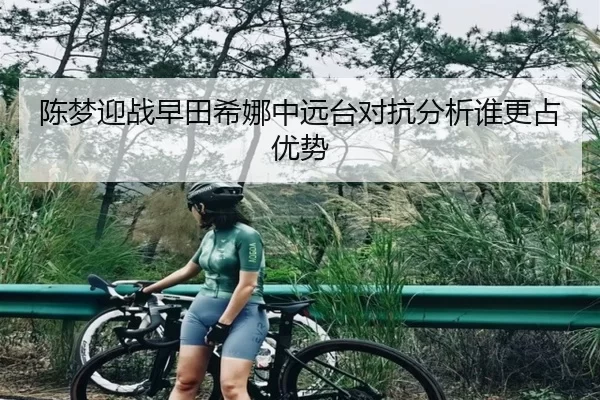 陈梦迎战早田希娜中远台对抗分析谁更占优势