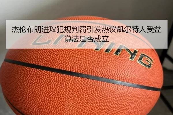 杰伦布朗进攻犯规判罚引发热议凯尔特人受益说法是否成立