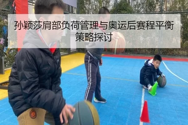孙颖莎肩部负荷管理与奥运后赛程平衡策略探讨